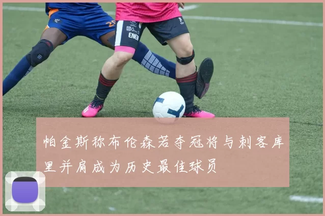 帕金斯称布伦森若夺冠将与刺客库里并肩成为历史最佳球员