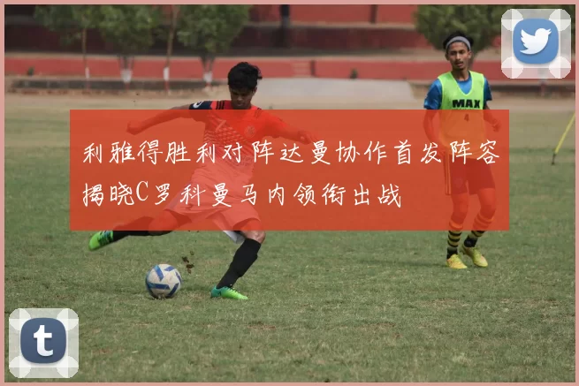 利雅得胜利对阵达曼协作首发阵容揭晓C罗科曼马内领衔出战
