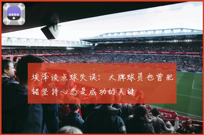 埃泽谈点球失误：大牌球员也曾犯错坚持心态是成功的关键