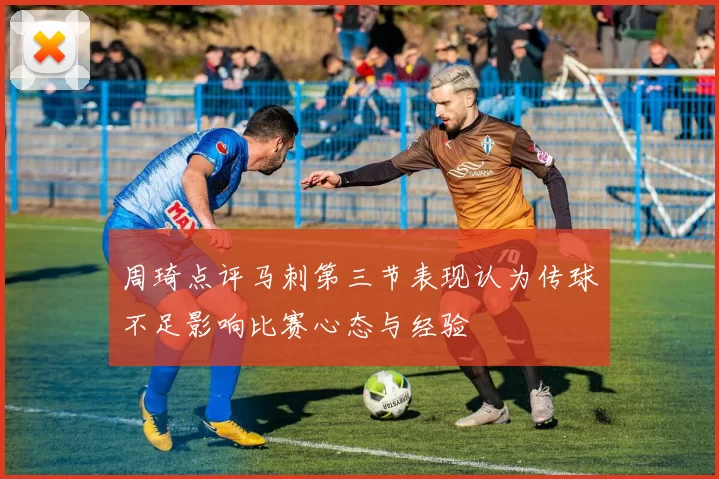 周琦点评马刺第三节表现认为传球不足影响比赛心态与经验