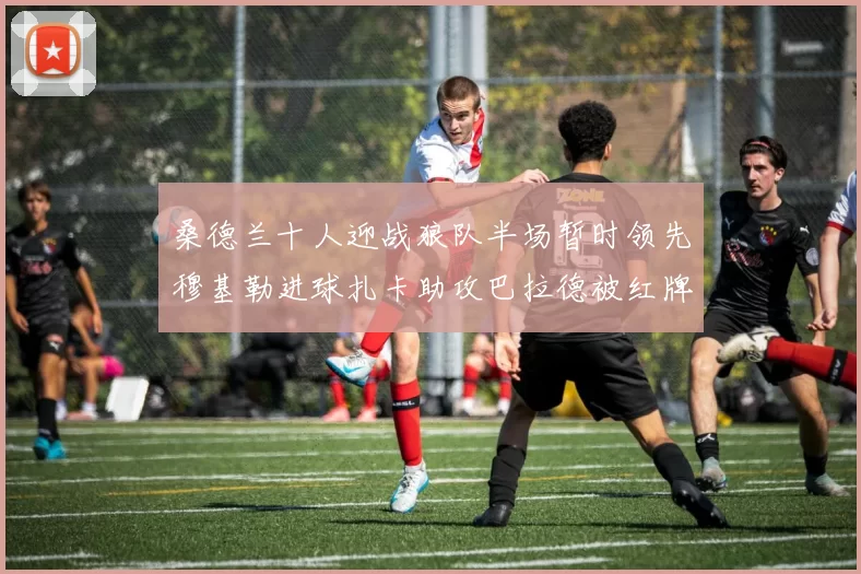 桑德兰十人迎战狼队半场暂时领先穆基勒进球扎卡助攻巴拉德被红牌罚下