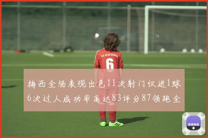 梅西全场表现出色11次射门仅进1球6次过人成功率高达83评分87领跑全场