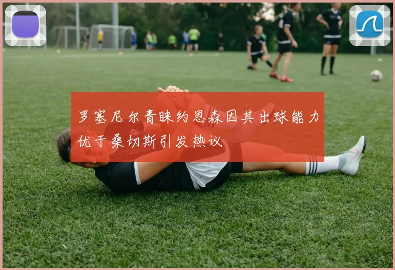 罗塞尼尔青睐约恩森因其出球能力优于桑切斯引发热议