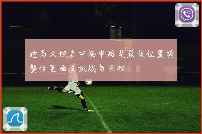 迪乌夫坦言中场中路是最佳位置调整位置面临挑战与困难