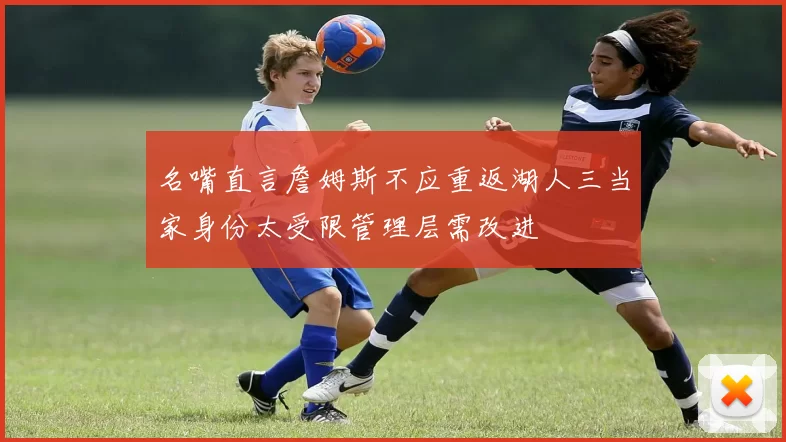 名嘴直言詹姆斯不应重返湖人三当家身份太受限管理层需改进