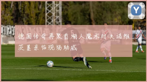 德国传奇再聚首湖人魔术对决诺维茨基亲临现场助威