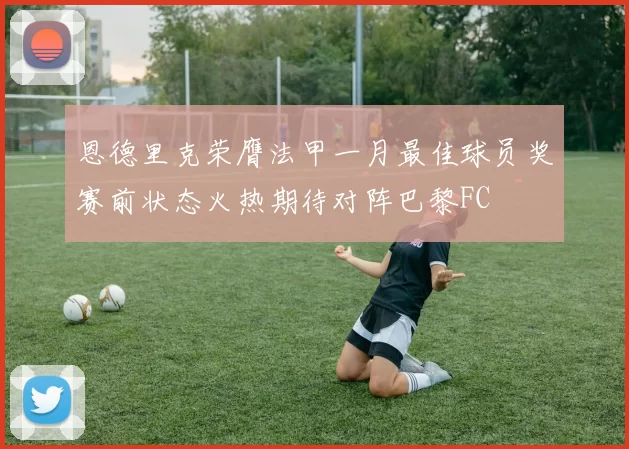 恩德里克荣膺法甲一月最佳球员奖赛前状态火热期待对阵巴黎FC