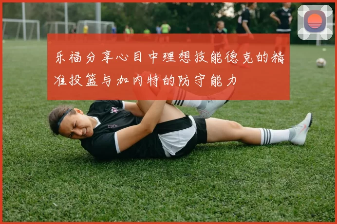 乐福分享心目中理想技能德克的精准投篮与加内特的防守能力