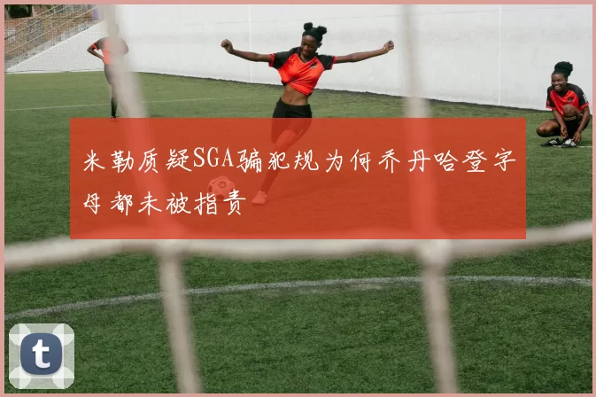 米勒质疑SGA骗犯规为何乔丹哈登字母都未被指责