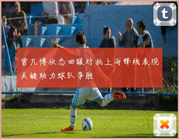 曾凡博状态回暖对抗上海锋线表现关键助力球队争胜