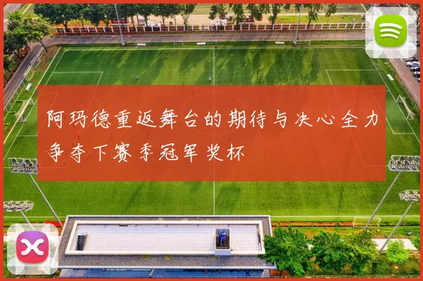 阿玛德重返舞台的期待与决心全力争夺下赛季冠军奖杯
