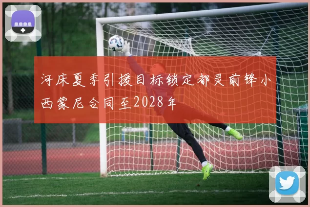 河床夏季引援目标锁定都灵前锋小西蒙尼合同至2028年