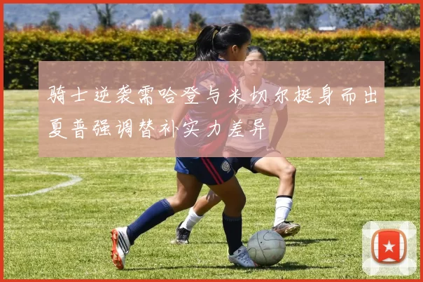 骑士逆袭需哈登与米切尔挺身而出夏普强调替补实力差异