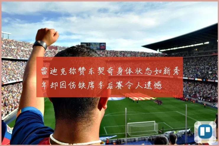 雷迪克称赞东契奇身体状态如新秀年却因伤缺席季后赛令人遗憾