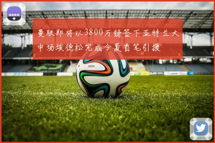 曼联即将以3800万镑签下亚特兰大中场埃德松完成今夏首笔引援
