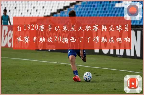 自1920赛季以来五大联赛再无球员单赛季助攻20梅西丁丁穆勒成绝响