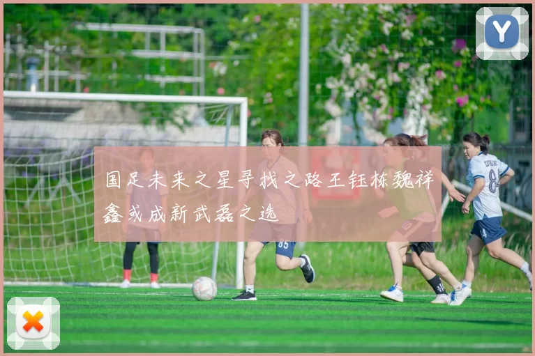 国足未来之星寻找之路王钰栋魏祥鑫或成新武磊之选